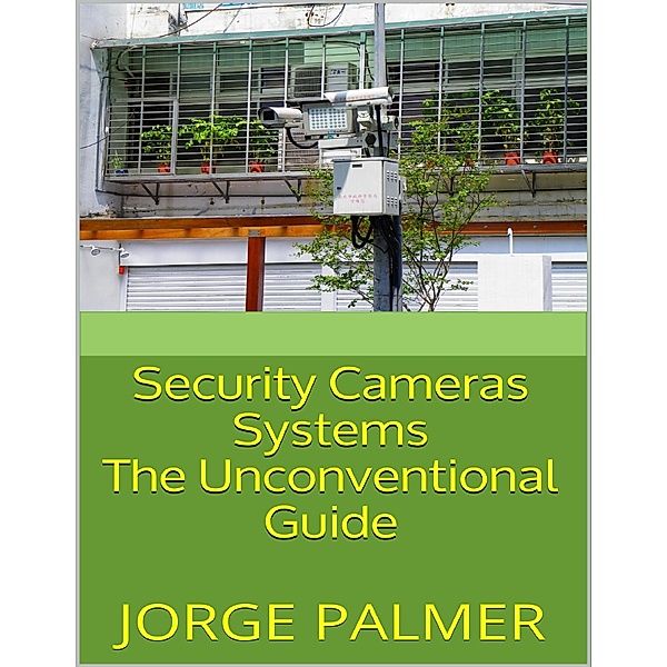 Security Cameras Systems: The Unconventional Guide, Jorge Palmer