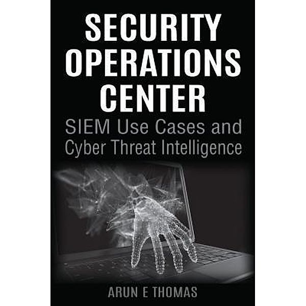 Security Operations Center - SIEM Use Cases and Cyber Threat Intelligence, Arun E Thomas