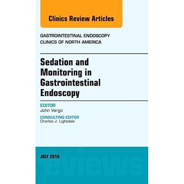 Sedation and Monitoring in Gastrointestinal Endoscopy, An Issue of Gastrointestinal Endoscopy Clinics of North America, John Vargo