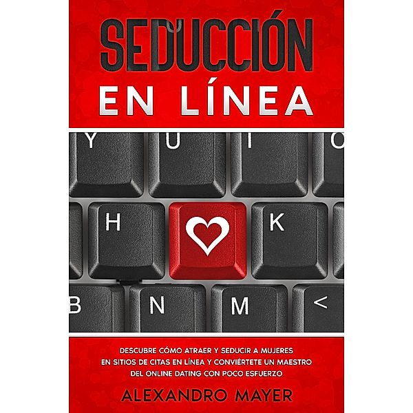 Seducción en Línea: Descubre cómo atraer y seducir a mujeres en sitios de citas en línea y conviértete un maestro del online dating con poco esfuerzo, Alexandro Mayer
