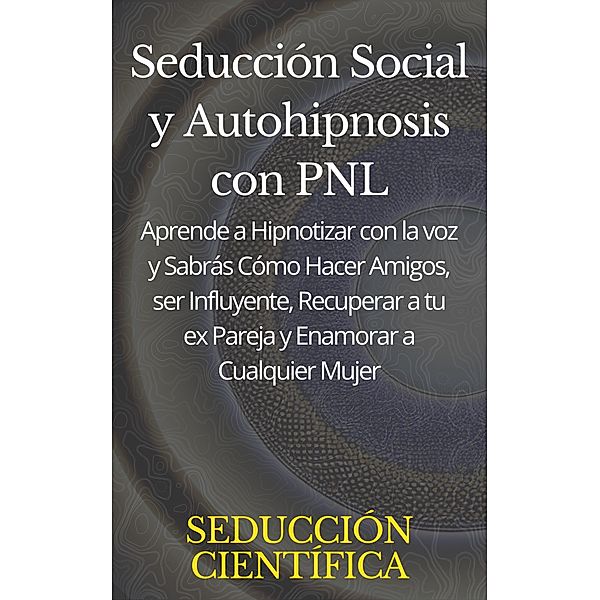 Seducción Social y Autohipnosis con PNL Aprende a Hipnotizar con la voz y Sabrás Cómo Hacer Amigos, ser Influyente, Recuperar a tu ex Pareja y Enamorar a Cualquier Mujer, Seducción Científica