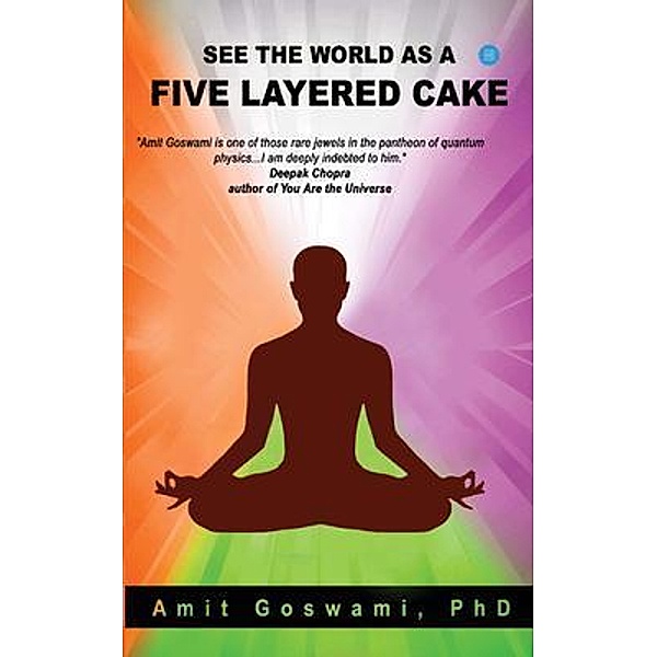 See the world as a five layered cake / Blue Rose Publishers, Ph. D Amit Goswami