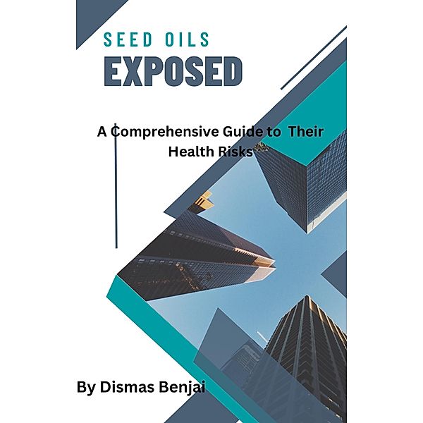 Seed Oils Exposed: A Comprehensive Guide to Their Health Risks, Dismas Benjai