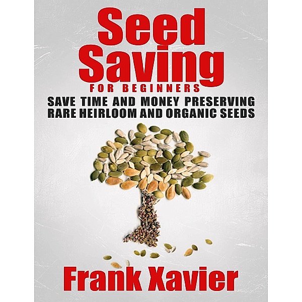 Seed Saving for Beginners: Save Time and Money Preserving Rare and Organic Seeds, Frank Xavier