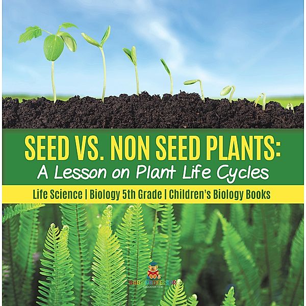 Seed vs. Non Seed Plants : A Lesson on Plant Life Cycles | Life Science | Biology 5th Grade | Children's Biology Books, Baby