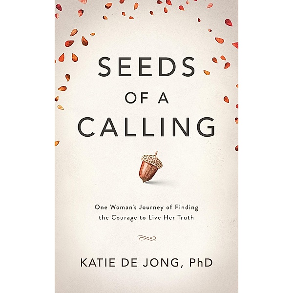 Seeds of a Calling: One Woman's Journey of Finding the Courage to Live Her Truth, Katie de Jong