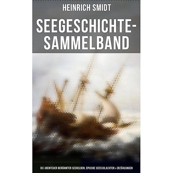 Seegeschichte-Sammelband: Die Abenteuer berühmter Seehelden, Epische Seeschlachten & Erzählungen, Heinrich Smidt