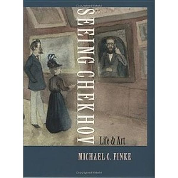 Seeing Chekhov: Life and Art, Michael C. Finke