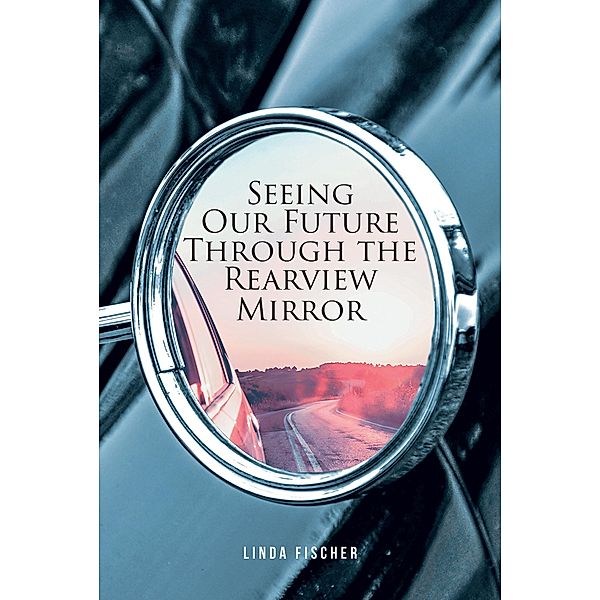 Seeing Our Future Through the Rearview Mirror, Linda Fischer