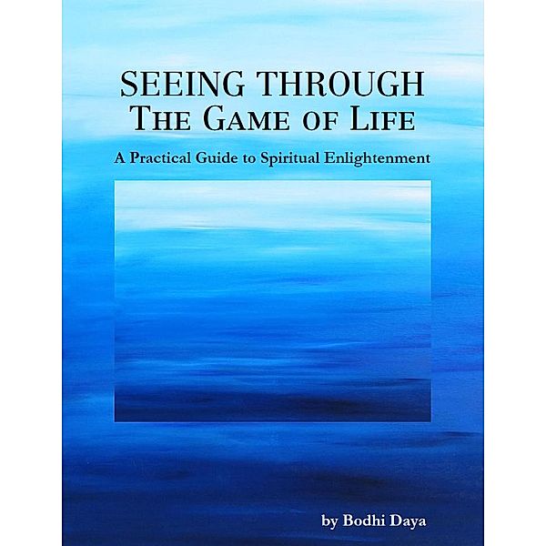 Seeing Through the Game of Life: A Practical Guide to Spiritual Enlightenment, Bodhi Daya