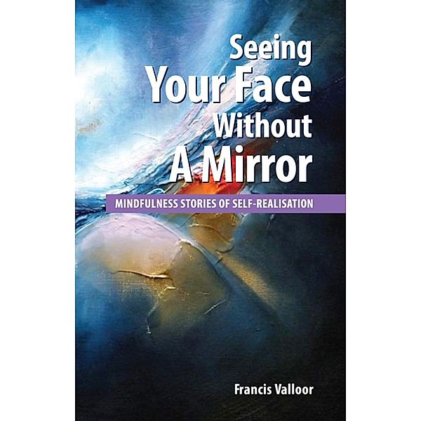 Seeing Your Face Without A Mirror: Mindfulness Stories Of Self-Realisation, Francis Valloor