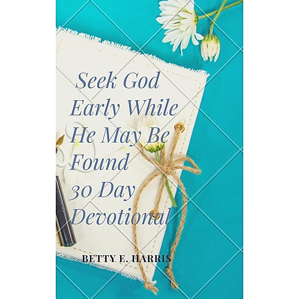 Seek God Early While He May Be Found, Betty E. Harris