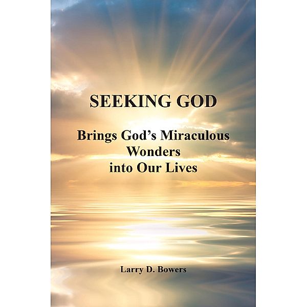 SEEKING GOD; Brings God_s Miraculous Wonders into Our Lives, Larry D. Bowers