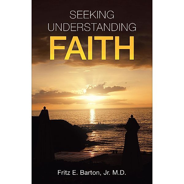 Seeking Understanding Faith, Fritz E. Barton Jr. M. D.