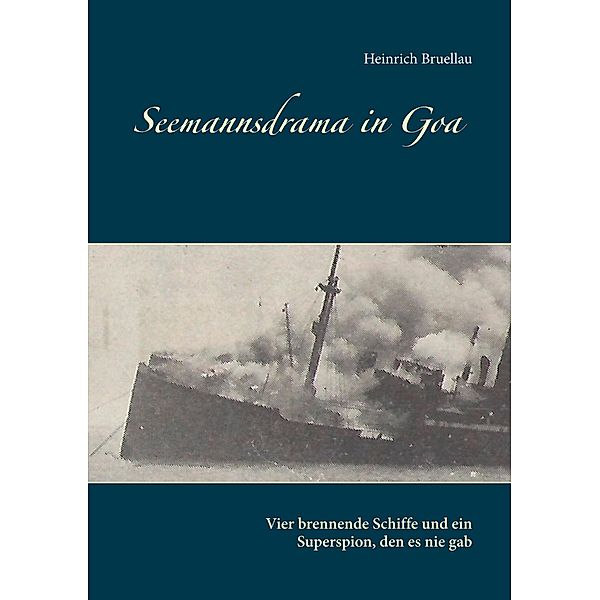 Seemannsdrama in Goa - Vier brennende Schiffe und ein Superspion, den es nie gab, Heinrich Bruellau