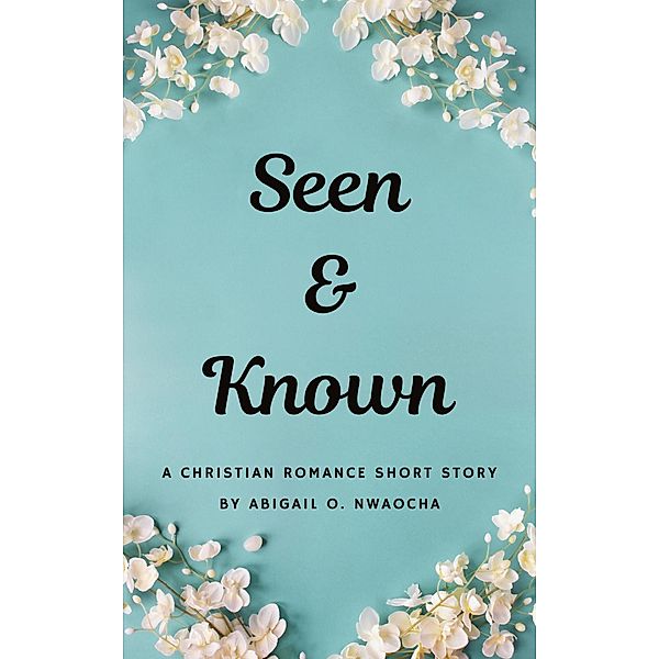 Seen and Known - A YA Christian Romance Short Story (Christian Romance Short Stories) / Christian Romance Short Stories, Abigail O. Nwaocha