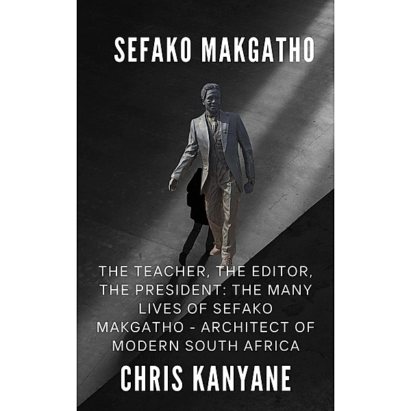 Sefako Makgatho: The Teacher, the Editor, the President, The Many Lives of Sefako Makgatho - Architect of Modern South Africa, Chris Kanyane