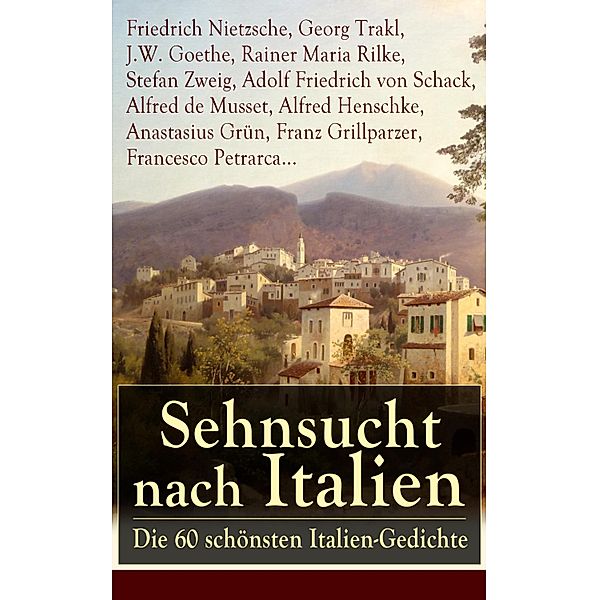 Sehnsucht nach Italien: Die 60 schönsten Italien-Gedichte, Friedrich Nietzsche, Franz Grillparzer, Francesco Petrarca, Georg Trakl, J. W. Goethe, Rainer Maria Rilke, Stefan Zweig, Adolf Friedrich von Schack, Alfred de Musset, Alfred Henschke, Anastasius Grün