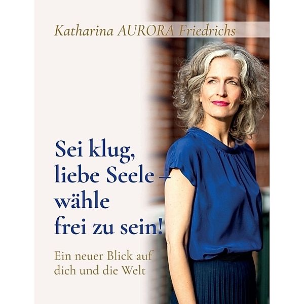 Sei klug, liebe Seele - wähle, frei zu sein!, Katharina Aurora Friedrichs