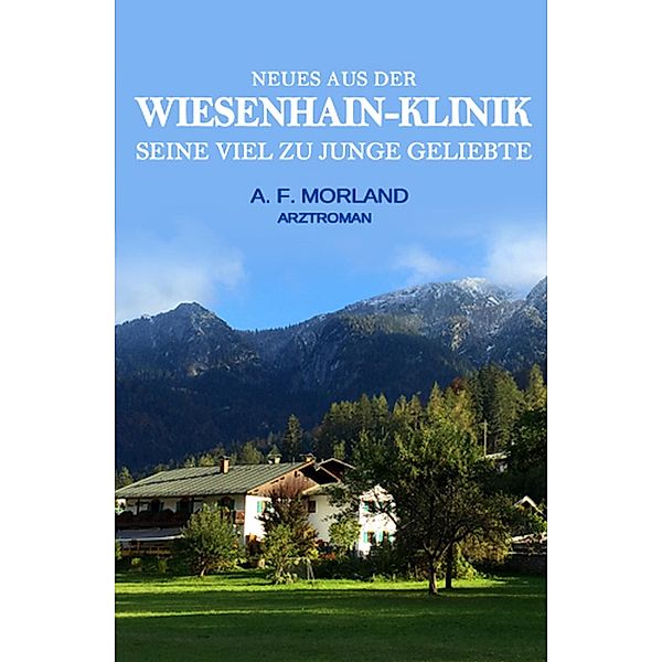 Seine viel zu junge Geliebte: Neues aus der Wiesenhain-Klinik, A. F. Morland