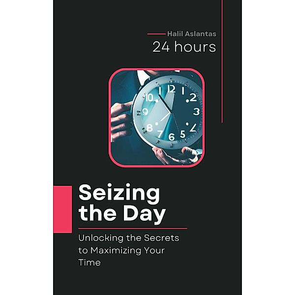 Seizing the Day: Unlocking the Secrets to Maximizing Your Time, Halil Aslantas