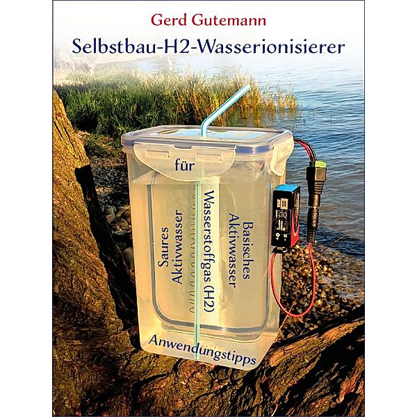 Selbstbau-H2-Wasserionisierer - Wasserstoffgas, basisches und saures Aktivwasser vielfältig anwenden, Gerd Gutemann