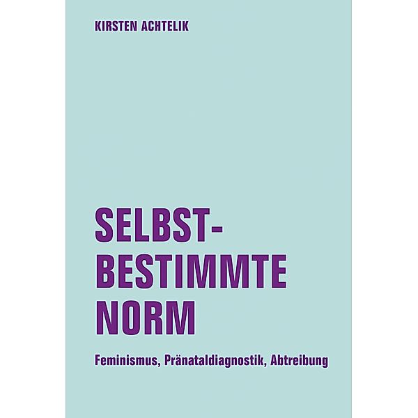 Selbstbestimmte Norm. Feminismus, Pränataldiagnostik, Abtreibung, Kirsten Achtelik