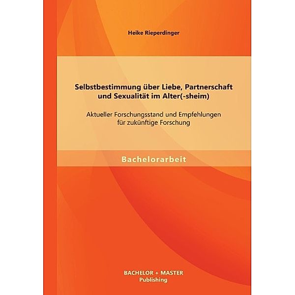 Selbstbestimmung über Liebe, Partnerschaft und Sexualität im Alter(-sheim): Aktueller Forschungsstand und Empfehlungen f, Heike Rieperdinger