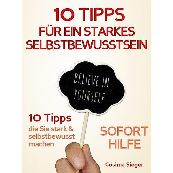 Selbstbewusstsein: 10 TIPPS FÜR EIN STARKES SELBSTBEWUSSTSEIN! Wie Sie sofort Selbstzweifel überwinden, Selbstsicherheit gewinnen, dauerhaft Ihr Selbstwertgefühl und Ihr Selbstvertrauen aufbauen und so Ihr Selbstbewusstsein stärken, Cosima Sieger