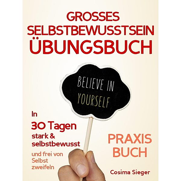 Selbstbewusstsein: DAS GROSSE SELBSTBEWUSSTSEIN ÜBUNGSBUCH!  30 Tage Programm für ein unerschütterliches Selbstbewusstsein, Cosima Sieger