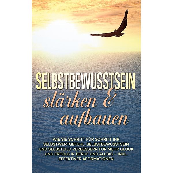 Selbstbewusstsein stärken & aufbauen: Wie Sie Schritt für Schritt Ihr Selbstwertgefühl, Selbstbewusstsein und Selbstbild verbessern für mehr Glück und Erfolg in Beruf und Alltag - inkl. effektiver Affirmationen, Nadine Engelmann