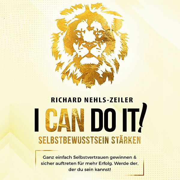 Selbstbewusstsein stärken – I can do it!: Ganz einfach Selbstvertrauen gewinnen & sicher auftreten für mehr Erfolg. Werde der, der du sein kannst!, Richard Nehls-Zeiler