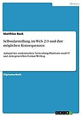 Selbstdarstellung im Web 2.0 und ihre mÃ¶glichen Konsequenzen: Anhand der studentischen Networking-Plattform studiVZ und dem generellen Format Weblog