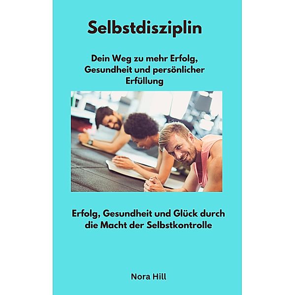 Selbstdisziplin -  Dein Weg zu mehr Erfolg, Gesundheit und persönlicher Erfüllung, Nora Hill