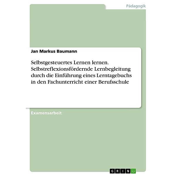 Selbstgesteuertes Lernen lernen. Selbstreflexionsfördernde Lernbegleitung durch die Einführung eines Lerntagebuchs in den Fachunterricht einer Berufsschule, Jan Markus Baumann