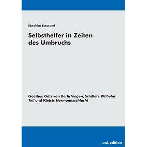 Selbsthelfer in Zeiten des Umbruchs - Goethes 'Götz von Berlichingen', Schillers 'Wilhelm Tell' und Kleist 'Hermannsschl, Ebrahim Estarami