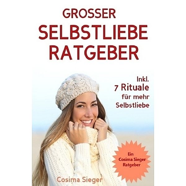 Selbstliebe: DER GROSSE SELBSTLIEBE RATGEBER! Wie Sie Ihre Selbstliebe aufbauen, sich mit liebevollen Augen sehen lernen, Cosima Sieger