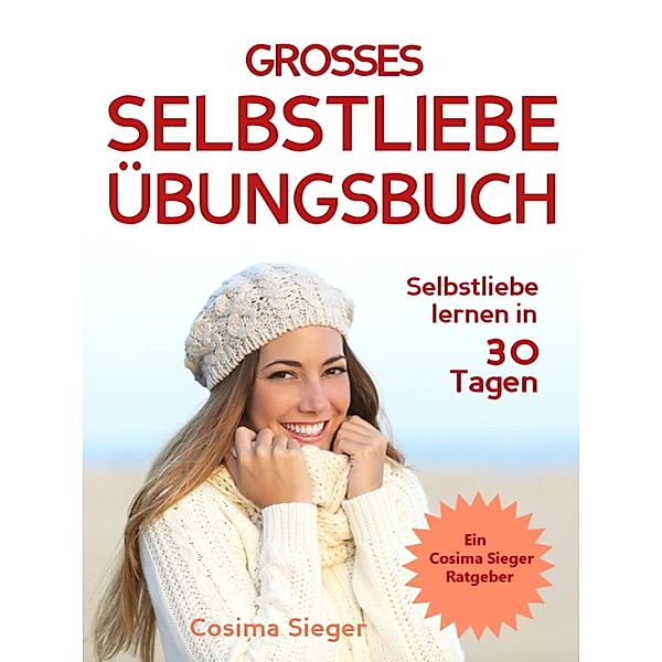 Selbstliebe lernen: DAS GROSSE SELBSTLIEBE ÜBUNGSBUCH!  Wie Sie in 30 Tagen ein starkes Selbstwertgefühl, Selbstakzeptanz und Selbstliebe finden, selbstbewusster werden und sich selbst lieben lernen, Cosima Sieger