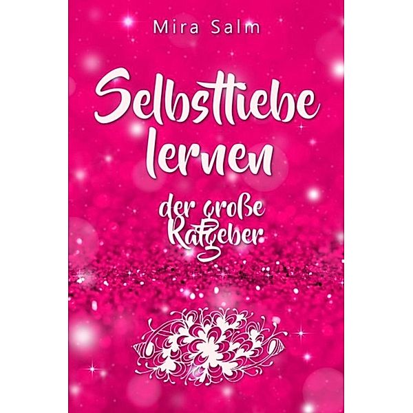 Selbstliebe lernen: Der große Ratgeber für ein gesundes Selbstwertgefühl, echte Selbstannahme und bleibende Selbstliebe, Mira Salm