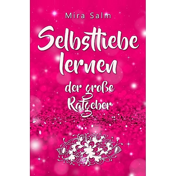 Selbstliebe lernen: Der große Ratgeber für ein gesundes Selbstwertgefühl, echte Selbstannahme und bleibende Selbstliebe, Mira Salm