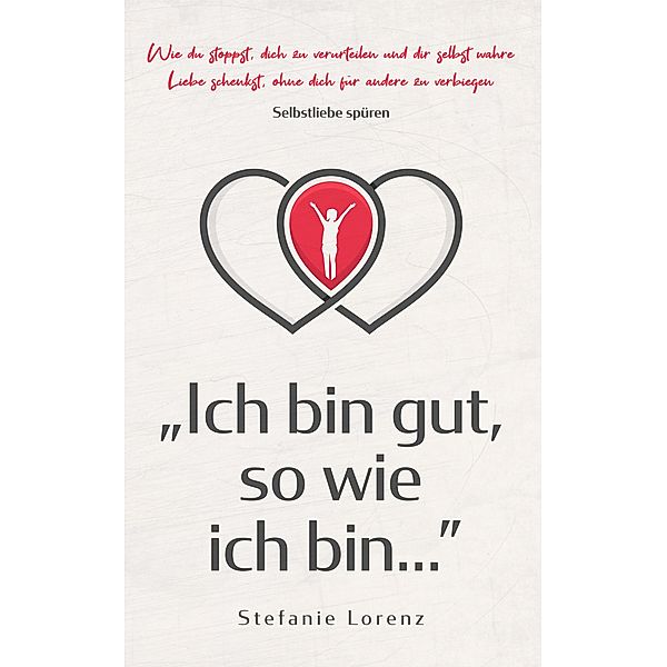 Selbstliebe spüren: Ich bin gut, so wie ich bin... - Wie du stoppst, dich zu verurteilen und dir selbst wahre Liebe schenkst, ohne dich für andere zu verbiegen, Stefanie Lorenz