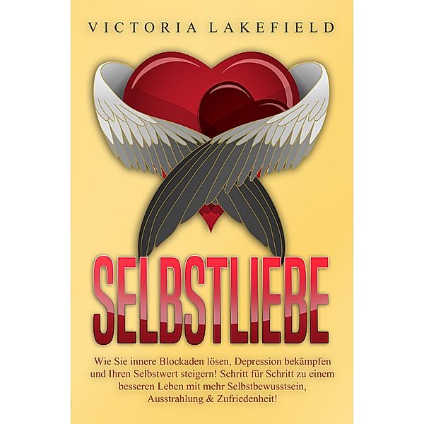 Selbstliebe - Wie Sie innere Blockaden lösen, Depression bekämpfen und Ihren Selbstwert steigern!: Schritt für Schritt zu einem besseren Leben mit mehr Selbstbewusstsein, Ausstrahlung & Zufriedenheit!, Victoria Lakefield