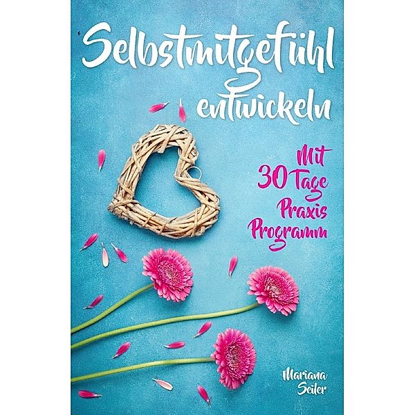 Selbstmitgefühl: DAS GROSSE PRAXISBUCH FÜR MEHR SELBSTMITGEFÜHL UND SELBSTLIEBE! Wie Sie sich in 30 Tagen mit liebevollen Augen sehen, tiefes Selbstmitgefühl und wahre Selbstliebe entwickeln und sich selbst mit dem höchsten Respekt behandeln, Mariana Seiler