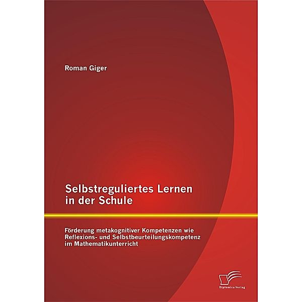 Selbstreguliertes Lernen in der Schule: Förderung metakognitiver Kompetenzen wie Reflexions- und Selbstbeurteilungskompetenz im Mathematikunterricht, Roman Giger