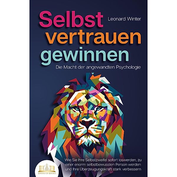 SELBSTVERTRAUEN GEWINNEN - Die Macht der angewandten Psychologie: Wie Sie Ihre Selbstzweifel sofort loswerden, zu einer enorm selbstbewussten Person werden und Ihre Überzeugungskraft stark verbessern, Leonard Winter