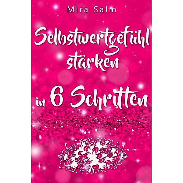 Selbstwertgefühl: DAS GROSSE PRAXISBUCH FÜR EIN STARKES SELBSTWERTGEFÜHL! Wie Sie in 6 Schritten Ihr Selbstwertgefühl stärken, Ihr Selbstbewusstsein aufbauen, Selbstliebe lernen und sich ein Leben erschaffen, das Ihnen gut tut, Mira Salm