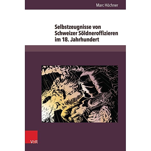 Selbstzeugnisse von Schweizer Söldneroffizieren im 18. Jahrhundert / Herrschaft und soziale Systeme in der Frühen Neuzeit, Marc Höchner