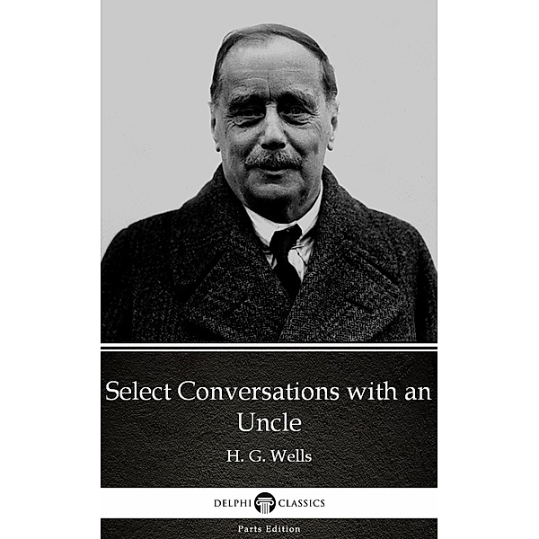 Select Conversations with an Uncle by H. G. Wells (Illustrated) / Delphi Parts Edition (H. G. Wells) Bd.53, H. G. Wells