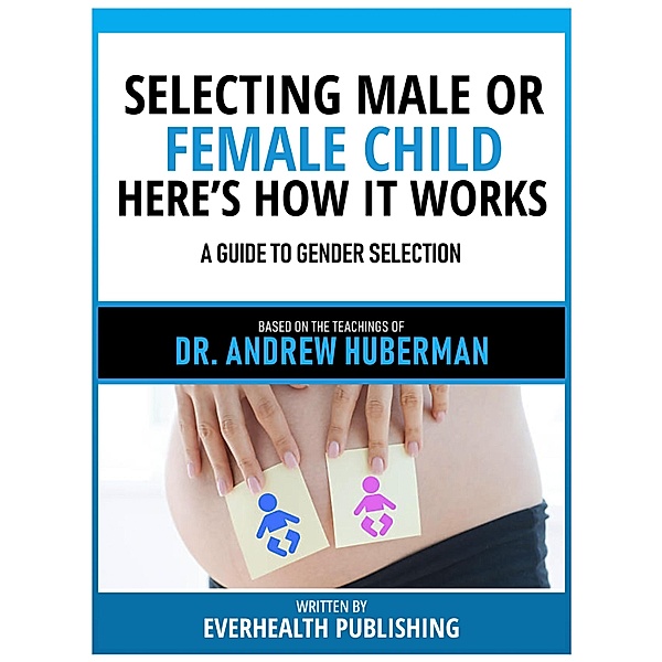 Selecting Male Or Female Child Here's How It Works - Based On The Teachings Of Dr. Andrew Huberman, Everhealth Publishing