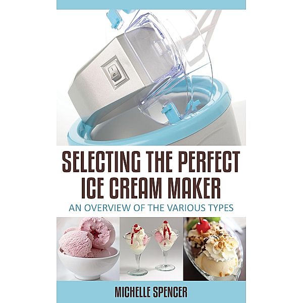 Selecting The Perfect Ice Cream Maker An Overview Of The Various Types, Michelle Spencer